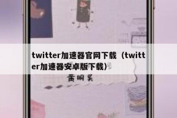 twitter加速器官网下载（twitter加速器安卓版下载）