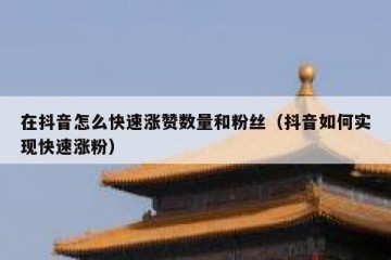 在抖音怎么快速涨赞数量和粉丝（抖音如何实现快速涨粉）
