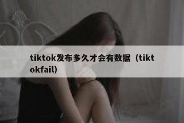 tiktok发布多久才会有数据（tiktokfail）
