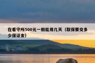 在看守所500元一般能用几天（取保要交多少保证金）