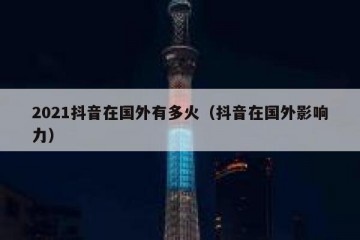 2021抖音在国外有多火（抖音在国外影响力）