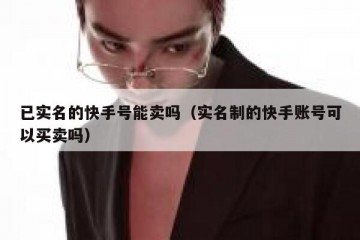 已实名的快手号能卖吗（实名制的快手账号可以买卖吗）