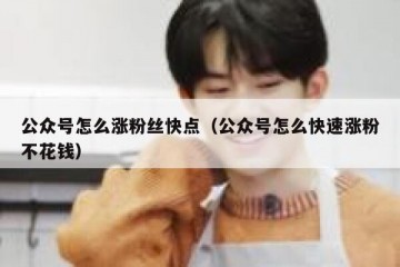 公众号怎么涨粉丝快点（公众号怎么快速涨粉不花钱）