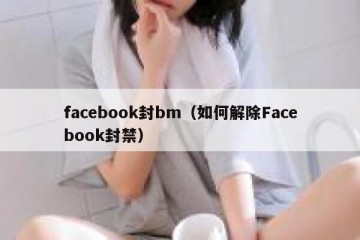 facebook封bm（如何解除Facebook封禁）