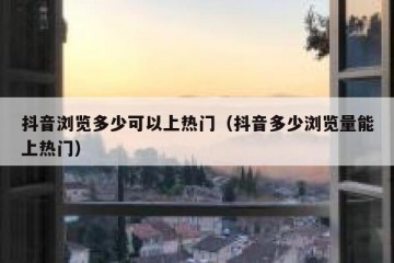 抖音浏览多少可以上热门（抖音多少浏览量能上热门）