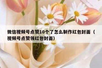 微信视频号点赞10个了怎么制作红包封面（视频号点赞领红包封面）