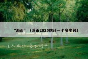 “派币”（派币2025估计一个多少钱）