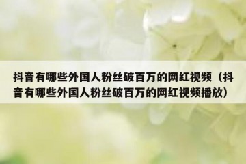 抖音有哪些外国人粉丝破百万的网红视频（抖音有哪些外国人粉丝破百万的网红视频播放）