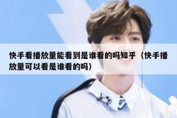 快手看播放量能看到是谁看的吗知乎（快手播放量可以看是谁看的吗）