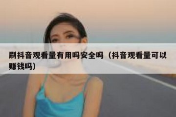 刷抖音观看量有用吗安全吗（抖音观看量可以赚钱吗）