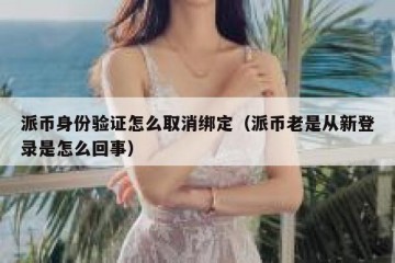 派币身份验证怎么取消绑定（派币老是从新登录是怎么回事）