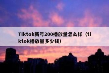 Tiktok新号200播放量怎么样（tiktok播放量多少钱）