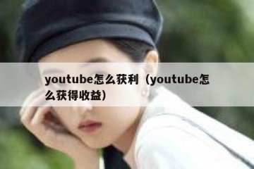 youtube怎么获利（youtube怎么获得收益）