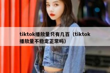 tiktok播放量只有几百（tiktok播放量不稳定正常吗）