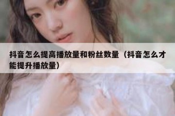 抖音怎么提高播放量和粉丝数量（抖音怎么才能提升播放量）