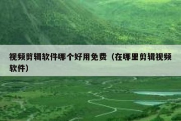 视频剪辑软件哪个好用免费（在哪里剪辑视频软件）
