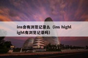 ins会有浏览记录么（ins highlight有浏览记录吗）