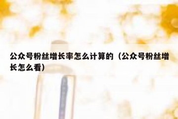 公众号粉丝增长率怎么计算的（公众号粉丝增长怎么看）