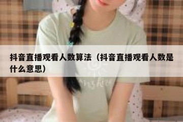 抖音直播观看人数算法（抖音直播观看人数是什么意思）