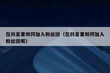 在抖音里如何加入粉丝团（在抖音里如何加入粉丝团呢）