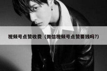 视频号点赞收费（微信视频号点赞要钱吗?）