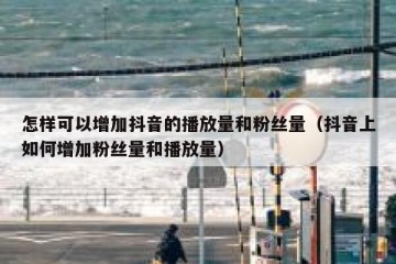 怎样可以增加抖音的播放量和粉丝量（抖音上如何增加粉丝量和播放量）
