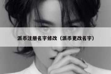 派币注册名字修改（派币更改名字）