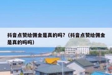 抖音点赞给佣金是真的吗?（抖音点赞给佣金是真的吗吗）