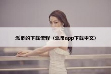 派币的下载流程（派币app下载中文）