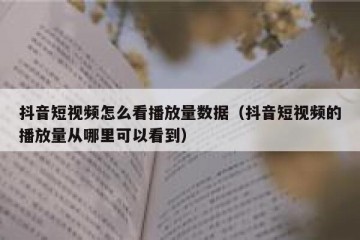 抖音短视频怎么看播放量数据（抖音短视频的播放量从哪里可以看到）