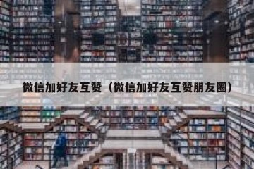 微信加好友互赞（微信加好友互赞朋友圈）