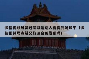 微信视频号赞过又取消别人看得到吗知乎（微信视频号点赞又取消会被发现吗）