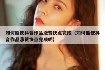 如何能使抖音作品涨赞快点完成（如何能使抖音作品涨赞快点完成呢）