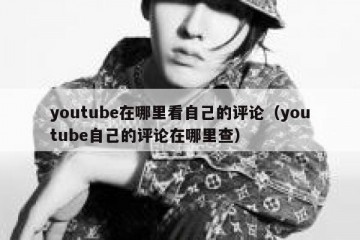 youtube在哪里看自己的评论（youtube自己的评论在哪里查）