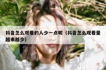 抖音怎么观看的人少一点呢（抖音怎么观看量越来越少）