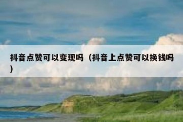抖音点赞可以变现吗（抖音上点赞可以换钱吗）