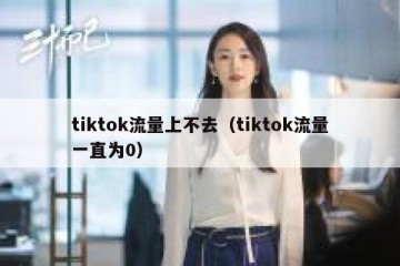 tiktok流量上不去（tiktok流量一直为0）