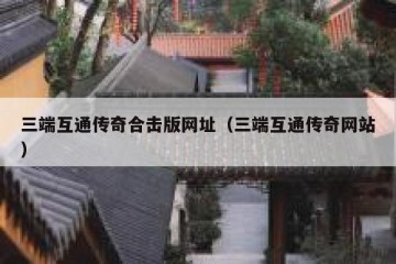 三端互通传奇合击版网址（三端互通传奇网站）