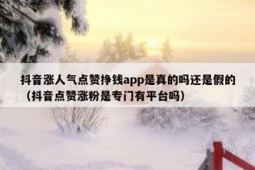 抖音涨人气点赞挣钱app是真的吗还是假的（抖音点赞涨粉是专门有平台吗）