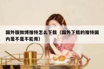 国外版微博推特怎么下载（国外下载的推特国内是不是不能用）