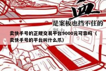卖快手号的正规交易平台9000元可靠吗（卖快手号的平台叫什么爪）