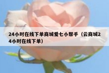 24小时在线下单商城爱七小帮手（云商城24小时在线下单）