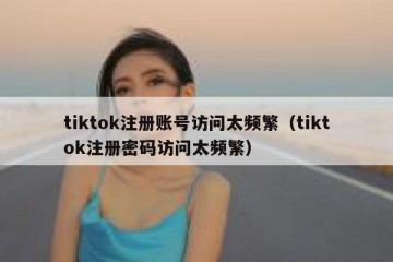 tiktok注册账号访问太频繁（tiktok注册密码访问太频繁）