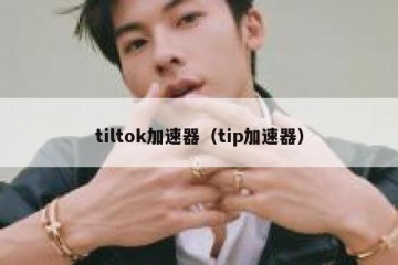 tiltok加速器（tip加速器）