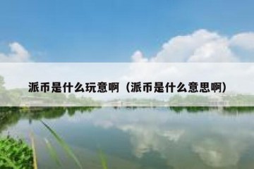 派币是什么玩意啊（派币是什么意思啊）