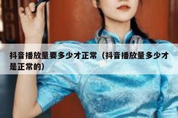 抖音播放量要多少才正常（抖音播放量多少才是正常的）