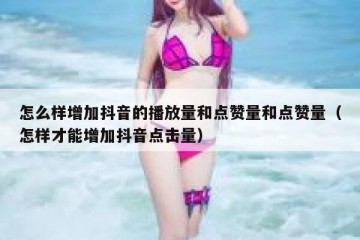 怎么样增加抖音的播放量和点赞量和点赞量（怎样才能增加抖音点击量）
