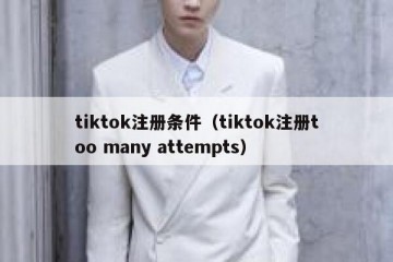 tiktok注册条件（tiktok注册too many attempts）