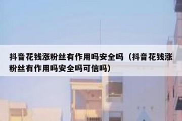 抖音花钱涨粉丝有作用吗安全吗（抖音花钱涨粉丝有作用吗安全吗可信吗）