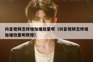 抖音视频怎样增加播放量呢（抖音视频怎样增加播放量呢教程）